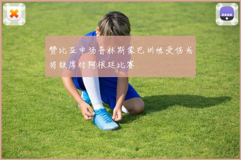赞比亚中场普林斯蒙巴训练受伤或将缺席对阿根廷比赛