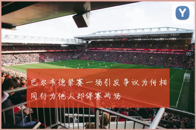 巴尔韦德禁赛一场引发争议为何相同行为他人却停赛两场