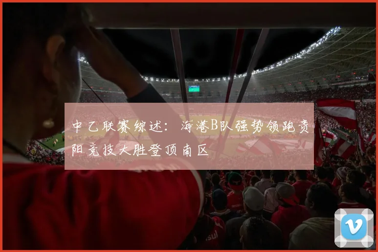 中乙联赛综述：海港B队强势领跑贵阳竞技大胜登顶南区