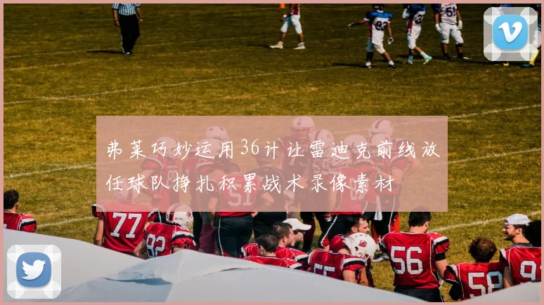 弗莱巧妙运用36计让雷迪克前线放任球队挣扎积累战术录像素材