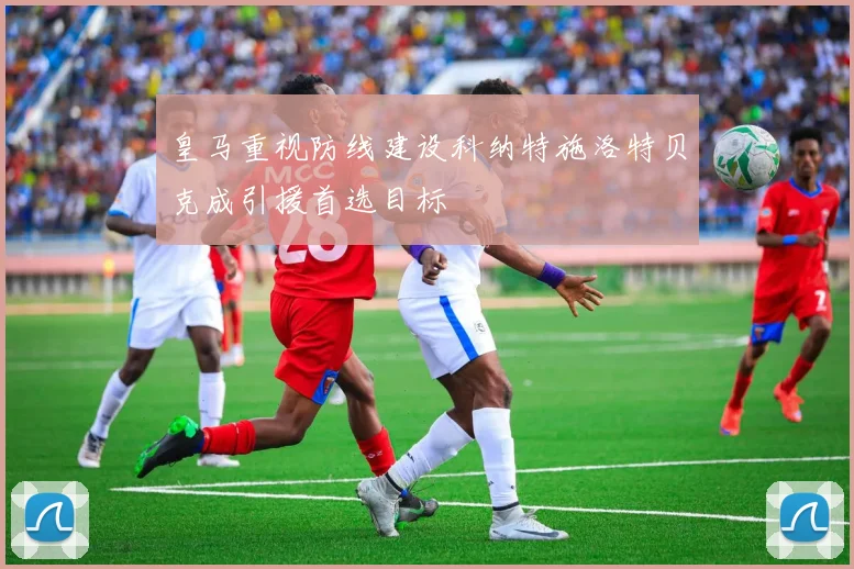 皇马重视防线建设科纳特施洛特贝克成引援首选目标