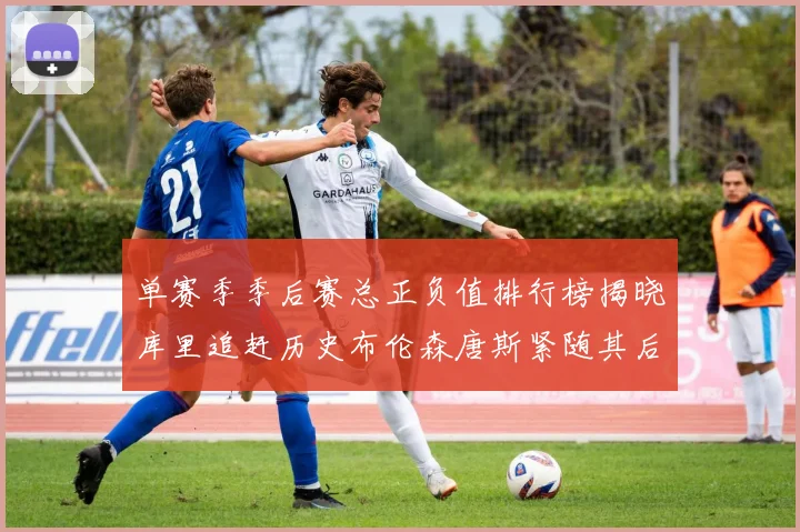 单赛季季后赛总正负值排行榜揭晓库里追赶历史布伦森唐斯紧随其后