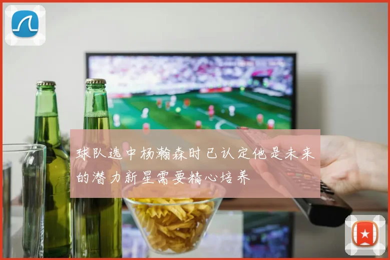 球队选中杨瀚森时已认定他是未来的潜力新星需要精心培养