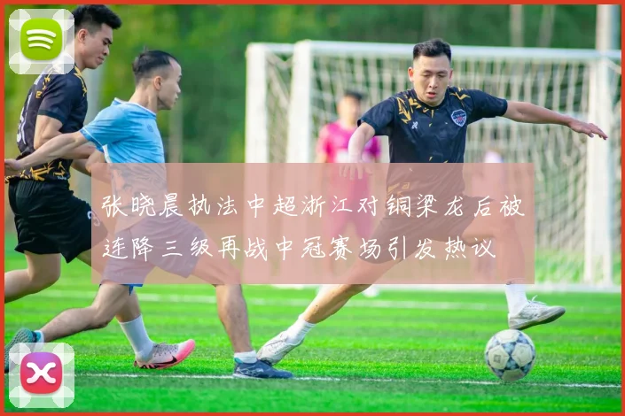 张晓晨执法中超浙江对铜梁龙后被连降三级再战中冠赛场引发热议