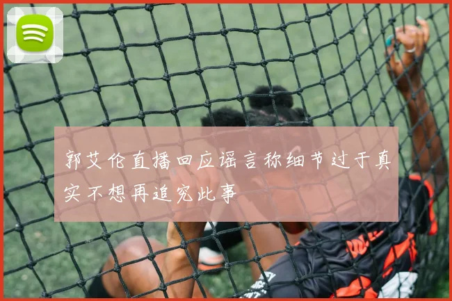 郭艾伦直播回应谣言称细节过于真实不想再追究此事