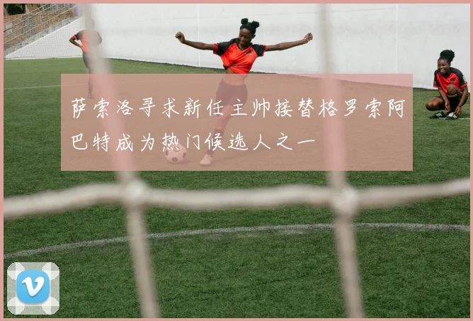 萨索洛寻求新任主帅接替格罗索阿巴特成为热门候选人之一