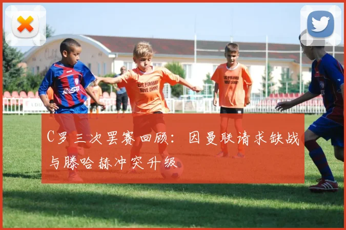 C罗三次罢赛回顾：因曼联请求缺战与滕哈赫冲突升级