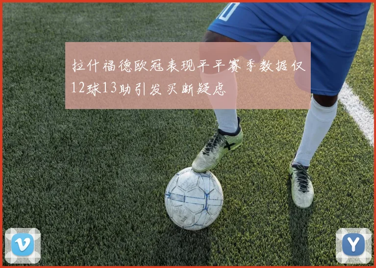 拉什福德欧冠表现平平赛季数据仅12球13助引发买断疑虑