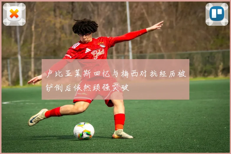 卢比亚莱斯回忆与梅西对抗经历被铲倒后依然顽强突破