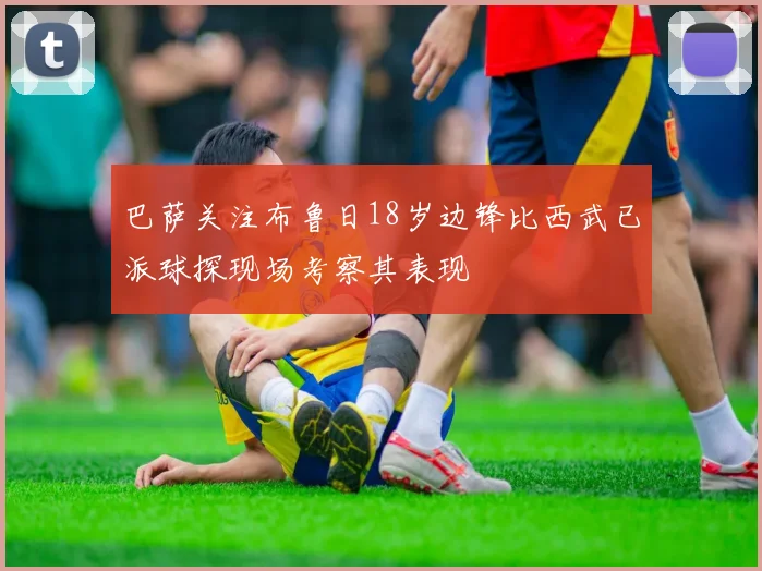 巴萨关注布鲁日18岁边锋比西武已派球探现场考察其表现