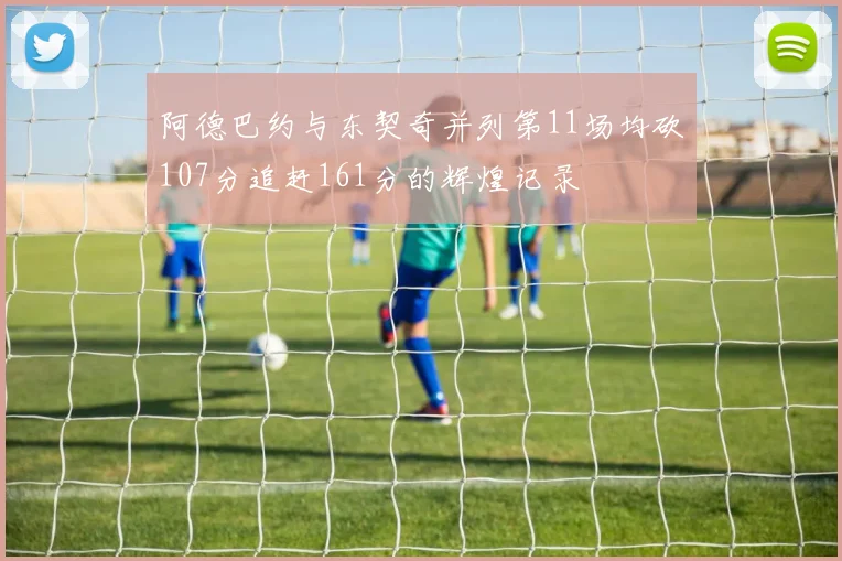 阿德巴约与东契奇并列第11场均砍107分追赶161分的辉煌记录