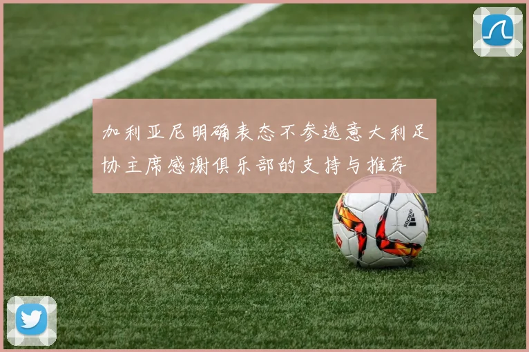 加利亚尼明确表态不参选意大利足协主席感谢俱乐部的支持与推荐