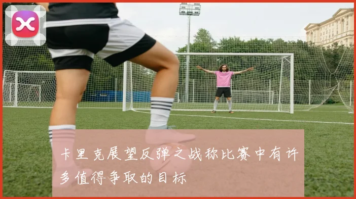 卡里克展望反弹之战称比赛中有许多值得争取的目标