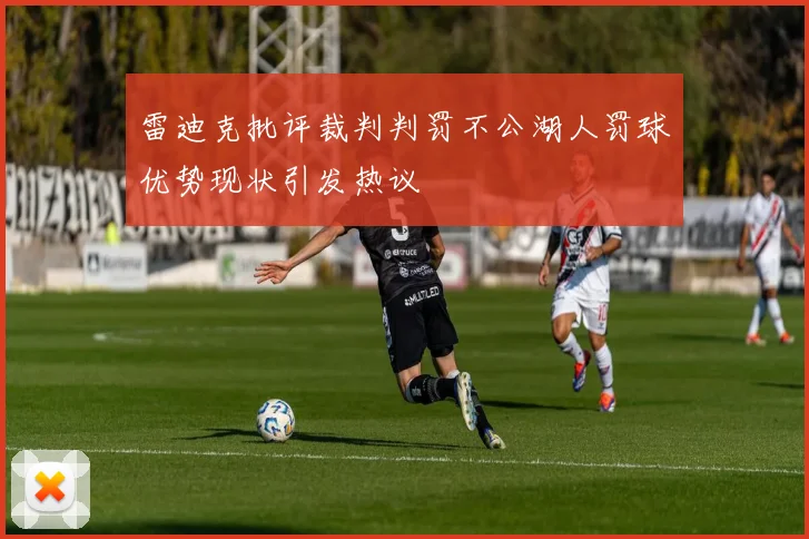 雷迪克批评裁判判罚不公湖人罚球优势现状引发热议
