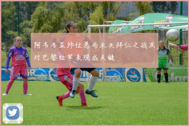 阿韦洛亚帅位悬而未决拜仁之战及对巴黎红军表现成关键