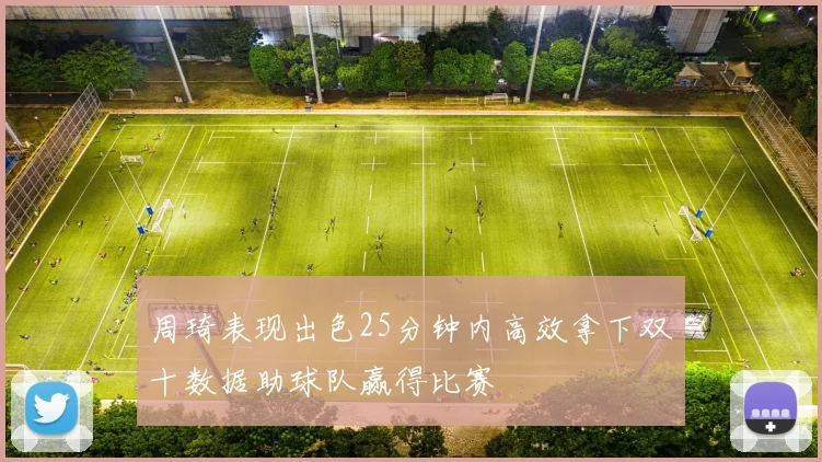 周琦表现出色25分钟内高效拿下双十数据助球队赢得比赛
