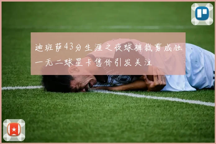 迪班萨43分生涯之夜球裤裁剪成独一无二球星卡售价引发关注