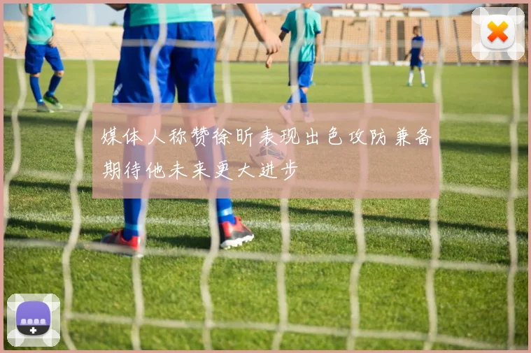 媒体人称赞徐昕表现出色攻防兼备期待他未来更大进步