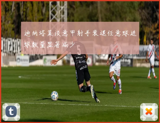 迪纳塔莱谈意甲射手衰退任意球进球数量显著减少
