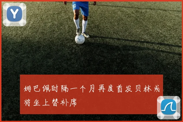 姆巴佩时隔一个月再度首发贝林或将坐上替补席