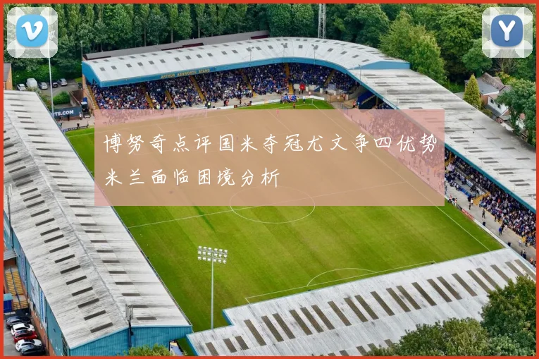 博努奇点评国米夺冠尤文争四优势米兰面临困境分析