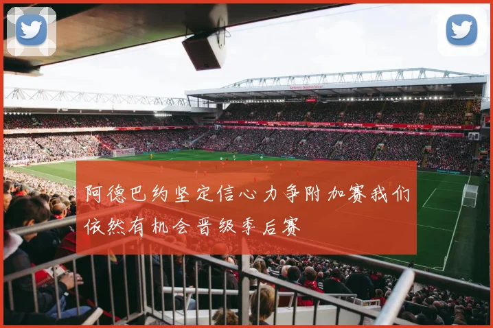 阿德巴约坚定信心力争附加赛我们依然有机会晋级季后赛