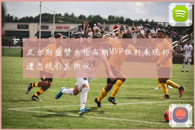皮尔斯盛赞杰伦布朗MVP级别表现却遭忽视引发热议