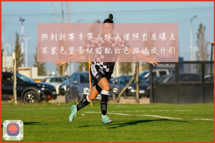 热刺新赛季第三球衣谍照首度曝光深紫色竖条纹搭配白色描边设计引发关注