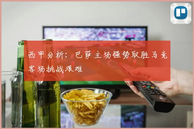 西甲分析：巴萨主场强势取胜马竞客场挑战艰难
