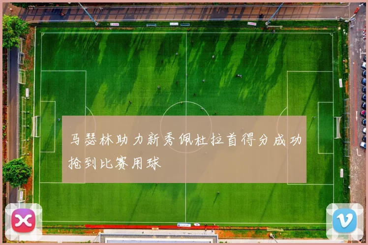 马瑟林助力新秀佩杜拉首得分成功抢到比赛用球